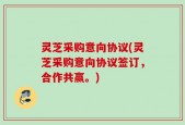 灵芝采购意向协议(灵芝采购意向协议签订，合作共赢。)