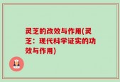 灵芝的改效与作用(灵芝：现代科学证实的功效与作用)