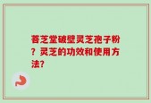 菩芝堂破壁灵芝孢子粉？灵芝的功效和使用方法？