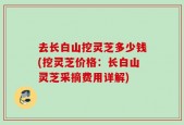 去长白山挖灵芝多少钱(挖灵芝价格：长白山灵芝采摘费用详解)