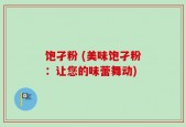 饱孑粉 (美味饱孑粉：让您的味蕾舞动)