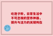 吃孢子粉，日常生活中不可忽视的营养神器，提升与活力的关键所在