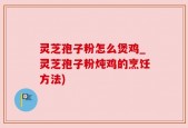 灵芝孢子粉怎么煲鸡_灵芝孢子粉炖鸡的烹饪方法)
