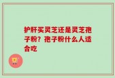 护肝买灵芝还是灵芝孢子粉？孢子粉什么人适合吃