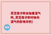 灵芝孢子粉会加重湿气吗_灵芝孢子粉对体内湿气的影响分析)