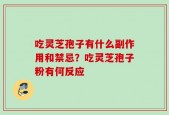 吃灵芝孢子有什么副作用和禁忌？吃灵芝孢子粉有何反应
