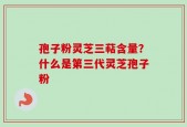 孢子粉灵芝三萜含量？什么是第三代灵芝孢子粉