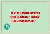 灵芝孢子粉瞑眩反应的症状及其影响？详解灵芝孢子粉的副作用？