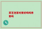 灵芝泡茶对胃好吗吗养胃吗