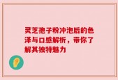 灵芝孢子粉冲泡后的色泽与口感解析，带你了解其独特魅力