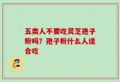 五类人不要吃灵芝孢子粉吗？孢子粉什么人适合吃