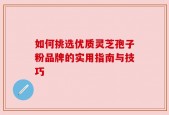 如何挑选优质灵芝孢子粉品牌的实用指南与技巧