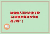 脑瘤病人可以吃孢子粉么(脑瘤患者可否食用孢子粉？)