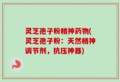 灵芝孢子粉精神药物(灵芝孢子粉：天然精神调节剂，抗压神器)