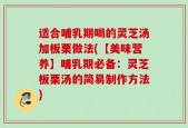 适合哺乳期喝的灵芝汤加板栗做法(【美味营养】哺乳期必备：灵芝板栗汤的简易制作方法)