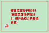 破壁灵芝孢子粉365(破壁灵芝孢子粉365：提升免疫力的超级食品)