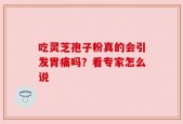 吃灵芝孢子粉真的会引发胃痛吗？看专家怎么说
