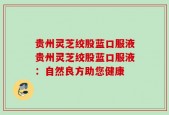 贵州灵芝绞股蓝口服液贵州灵芝绞股蓝口服液：自然良方助您健康