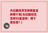 大红酸枝灵芝椅跟皇宫椅哪个贵(大红酸枝灵芝椅VS皇宫椅：哪个更昂贵？)