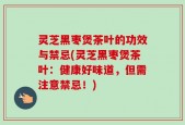 灵芝黑枣煲茶叶的功效与禁忌(灵芝黑枣煲茶叶：健康好味道，但需注意禁忌！)