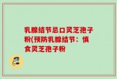 乳腺结节忌口灵芝孢子粉(预防乳腺结节：慎食灵芝孢子粉