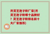 开灵芝孢子粉厂家(开灵芝孢子粉哪个品牌好？灵芝孢子粉排名前十大厂家推荐)