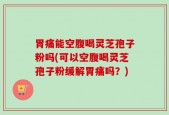胃痛能空腹喝灵芝孢子粉吗(可以空腹喝灵芝孢子粉缓解胃痛吗？)