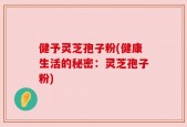 健予灵芝孢子粉(健康生活的秘密：灵芝孢子粉)