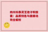 四川科泰灵芝孢子粉胶囊：品质特色与健康功效全解析