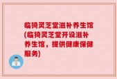 临猗灵芝堂滋补养生馆(临猗灵芝堂开设滋补养生馆，提供健康保健服务)