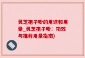 灵芝孢子粉的用途和用量_灵芝孢子粉：功效与推荐用量指南)