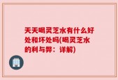 天天喝灵芝水有什么好处和坏处吗(喝灵芝水的利与弊：详解)