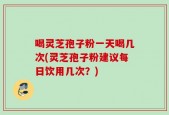 喝灵芝孢子粉一天喝几次(灵芝孢子粉建议每日饮用几次？)