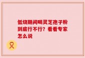 低烧期间喝灵芝孢子粉到底行不行？看看专家怎么说