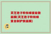 灵芝孢子粉和蜂蜜能做面膜(灵芝孢子粉和蜂蜜自制护肤面膜)