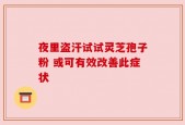夜里盗汗试试灵芝孢子粉 或可有效改善此症状