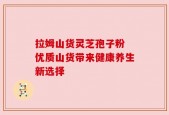 拉姆山货灵芝孢子粉 优质山货带来健康养生新选择
