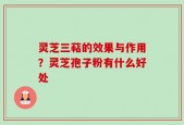 灵芝三萜的效果与作用？灵芝孢子粉有什么好处