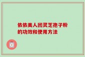 依依美人团灵芝孢子粉的功效和使用方法