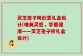 灵芝孢子粉创意礼盒设计(唯美灵感，挚爱健康——灵芝孢子粉礼盒设计)