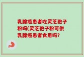 乳腺癌患者吃灵芝孢子粉吗(灵芝孢子粉可供乳腺癌患者食用吗？