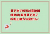 灵芝孢子粉可以直接倒嘴里吗(服用灵芝孢子粉的正确方法是什么？)