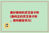 最好最纯的灵芝孢子粉(最纯正的灵芝孢子粉，保持最佳效力)