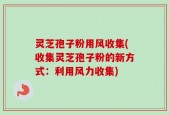 灵芝孢子粉用风收集(收集灵芝孢子粉的新方式：利用风力收集)