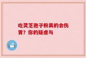 吃灵芝孢子粉真的会伤胃？你的疑虑与