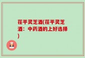 茌平灵芝酒(茌平灵芝酒：中药酒的上好选择)