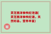 灵芝西洋参枸杞泡酒(灵芝西洋参枸杞酒，天然好品，营养丰富)
