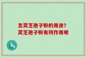怎灵芝孢子粉的用途？灵芝孢子粉有何作用呢