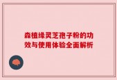 森植缘灵芝孢子粉的功效与使用体验全面解析