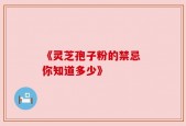 《灵芝孢子粉的禁忌 你知道多少》